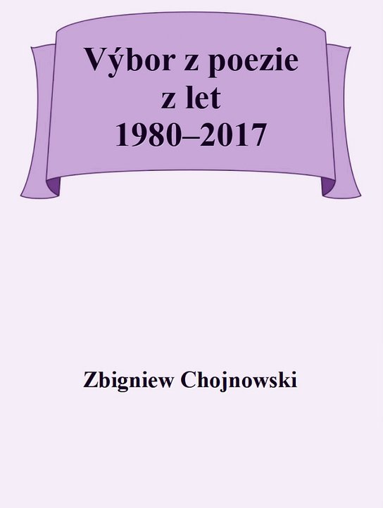 Výbor z poezie z let 1980–2017 - Zbigniew Chojnowski