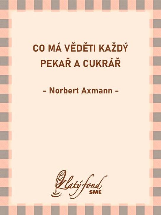 Co má věděti každý pekař a cukrář -  Norbert Axmann